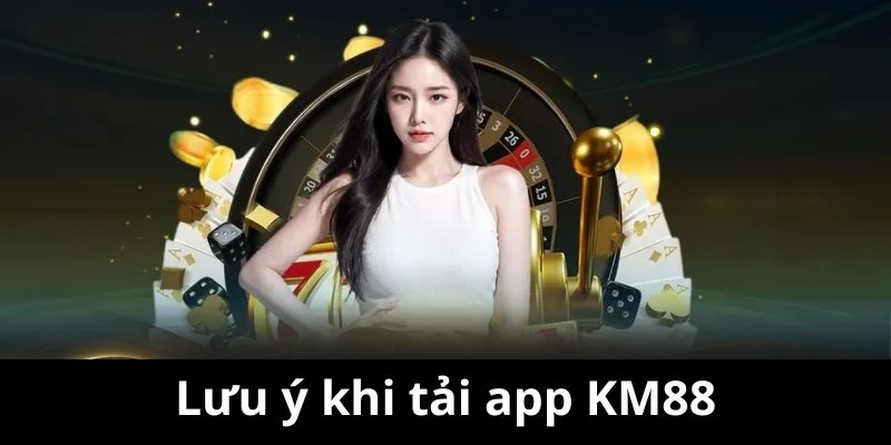 Những điều nên chú ý nếu bạn tải app KM88